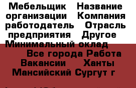 Мебельщик › Название организации ­ Компания-работодатель › Отрасль предприятия ­ Другое › Минимальный оклад ­ 30 000 - Все города Работа » Вакансии   . Ханты-Мансийский,Сургут г.